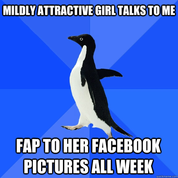 Mildly attractive girl talks to me Fap to her facebook pictures all week  Socially Awkward Penguin