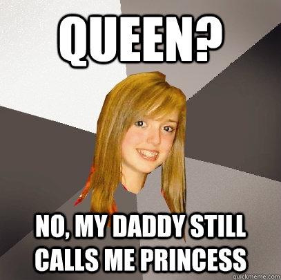 Queen? No, my daddy still calls me princess  Musically Oblivious 8th Grader