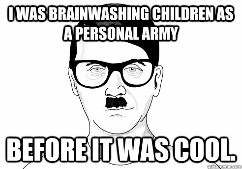 I was brainwashing children as a personal army before it was cool. - I was brainwashing children as a personal army before it was cool.  HIPSTER HITLER