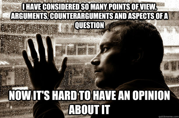 I have considered so many points of view, arguments, counterarguments and aspects of a question Now it's hard to have an opinion about it  Over-Educated Problems