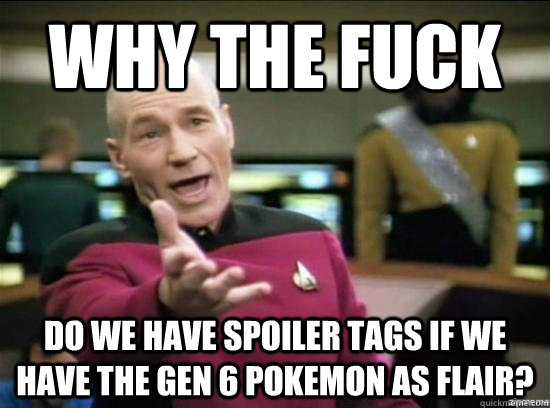 Why the fuck Do we have spoiler tags if we have the gen 6 pokemon as flair? - Why the fuck Do we have spoiler tags if we have the gen 6 pokemon as flair?  Annoyed Picard HD
