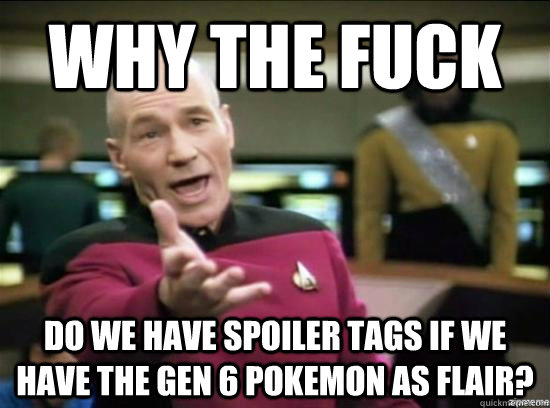Why the fuck Do we have spoiler tags if we have the gen 6 pokemon as flair?  Annoyed Picard HD