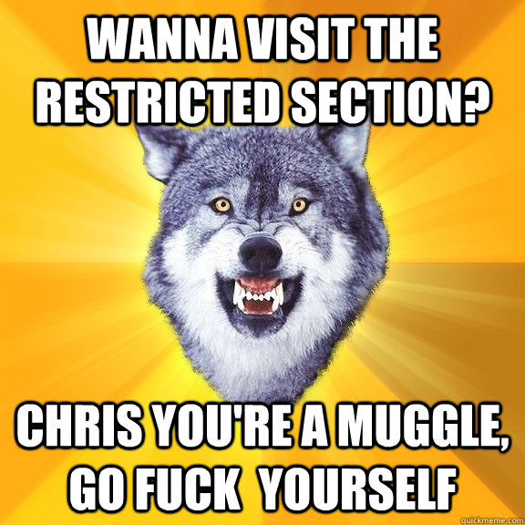 wanna visit the restricted section? chris you're a muggle, go fuck  yourself  Courage Wolf
