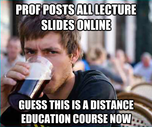 PROF Posts all lecture slides online Guess this is a distance education course now  Lazy College Senior