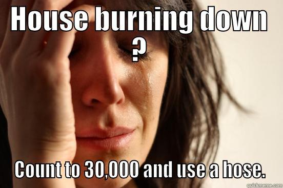 HOUSE BURNING DOWN ? COUNT TO 30,000 AND USE A HOSE. First World Problems
