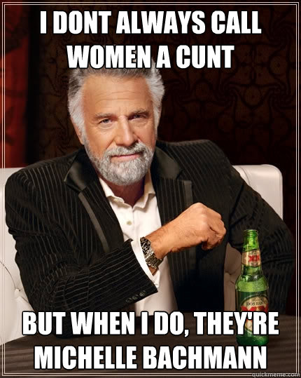 I dont always call women a cunt But when I do, they're michelle bachmann - I dont always call women a cunt But when I do, they're michelle bachmann  The Most Interesting Man In The World