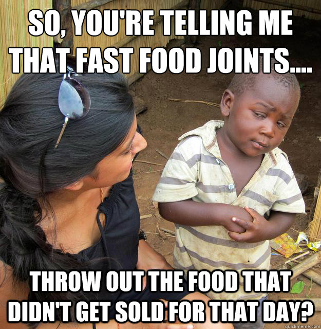 So, you're telling me that fast food joints.... throw out the food that didn't get sold for that day?  Skeptical Third World Kid