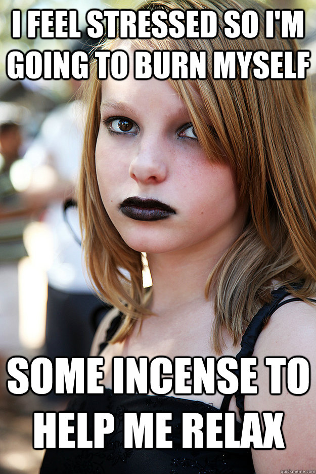 I feel stressed so I'm going to burn myself some incense to help me relax   Well Adjusted Goth