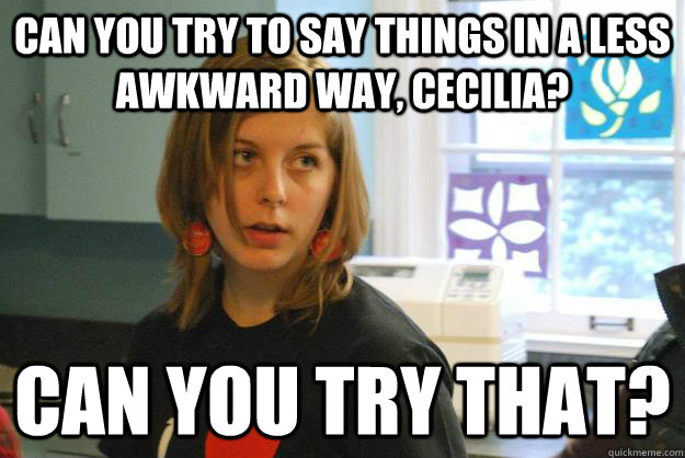 Can you try to say things in a less awkward way, Cecilia? Can you try that? - Can you try to say things in a less awkward way, Cecilia? Can you try that?  Condescending Tori 2.0