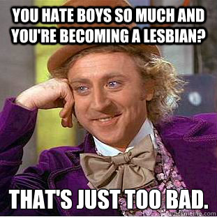 You hate boys so much and you're becoming a lesbian?  That's just too bad.  Condescending Wonka