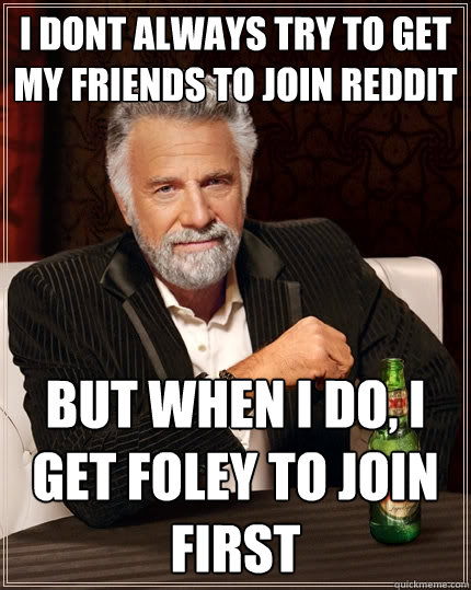 I dont always try to get my friends to join reddit But when I do, i get foley to join first - I dont always try to get my friends to join reddit But when I do, i get foley to join first  The Most Interesting Man In The World
