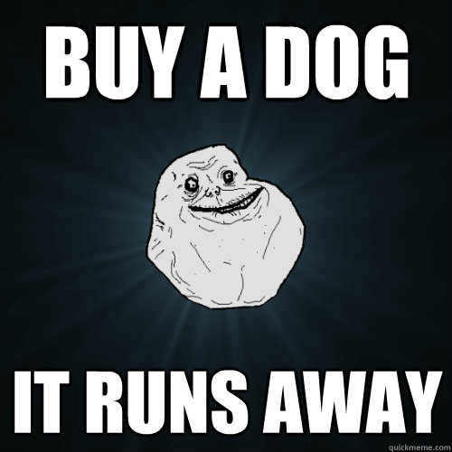Buy a dog It runs away   Forever Alone