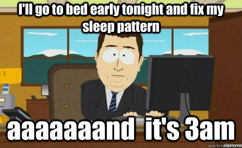 I'll go to bed early tonight and fix my sleep pattern aaaaaaand  it's 3am  anditsgone