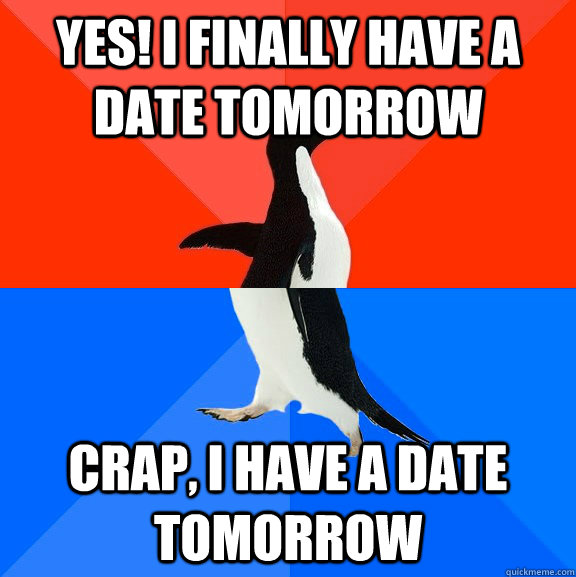 Yes! I finally have a date tomorrow Crap, I have a date tomorrow  Socially Awesome Awkward Penguin