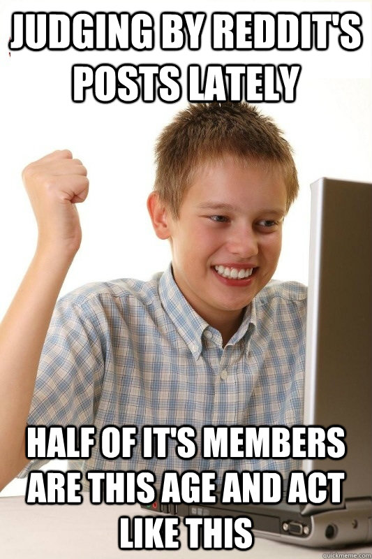 Judging by Reddit's posts lately half of it's members are this age and act like this 1st Day