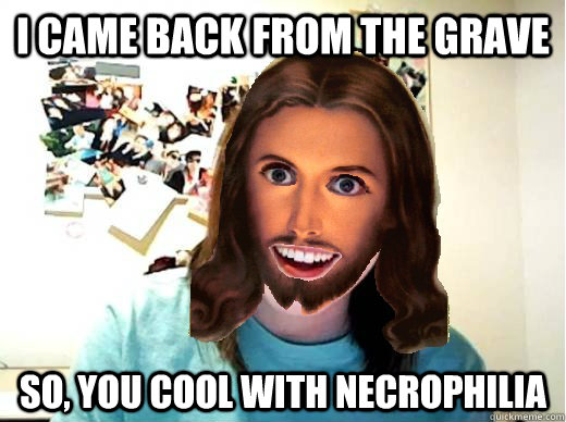 I came back from the grave so, you cool with necrophilia  Overly Attached Jesus