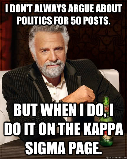 I don't always argue about politics for 50 posts. but when I do, I do it on the Kappa Sigma page.  The Most Interesting Man In The World