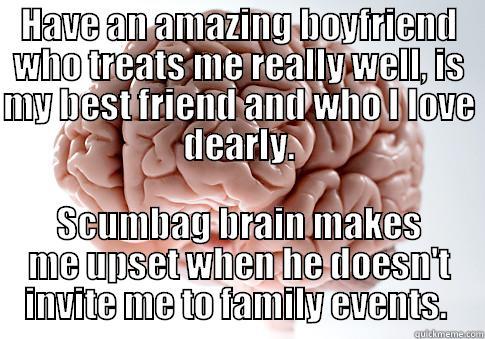 HAVE AN AMAZING BOYFRIEND WHO TREATS ME REALLY WELL, IS MY BEST FRIEND AND WHO I LOVE DEARLY. SCUMBAG BRAIN MAKES ME UPSET WHEN HE DOESN'T INVITE ME TO FAMILY EVENTS.  Scumbag Brain