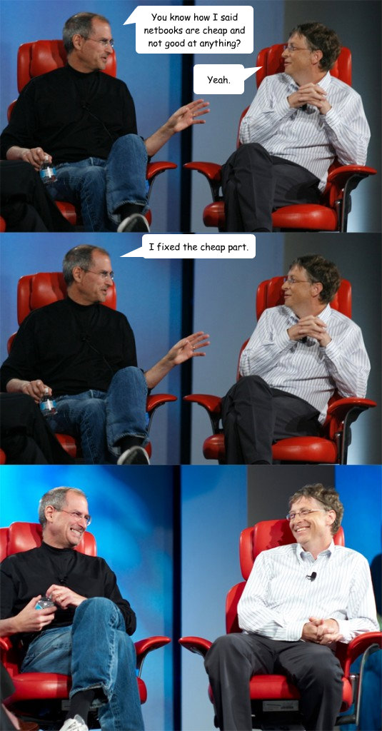 You know how I said netbooks are cheap and not good at anything? Yeah. I fixed the cheap part.  Steve Jobs vs Bill Gates