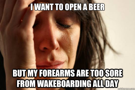 I want to open a beer but my forearms are too sore from wakeboarding all day  First World Problems