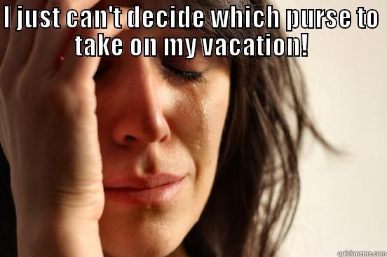 I JUST CAN'T DECIDE WHICH PURSE TO TAKE ON MY VACATION!  First World Problems