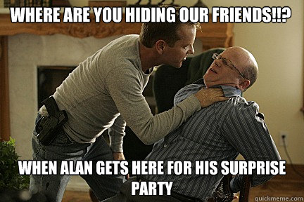 Where are you hiding our friends!!? when alan gets here for his surprise party  