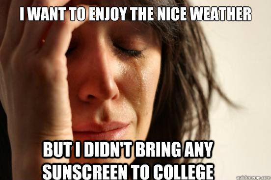 i want to enjoy the nice weather but i didn't bring any sunscreen to college  First World Problems