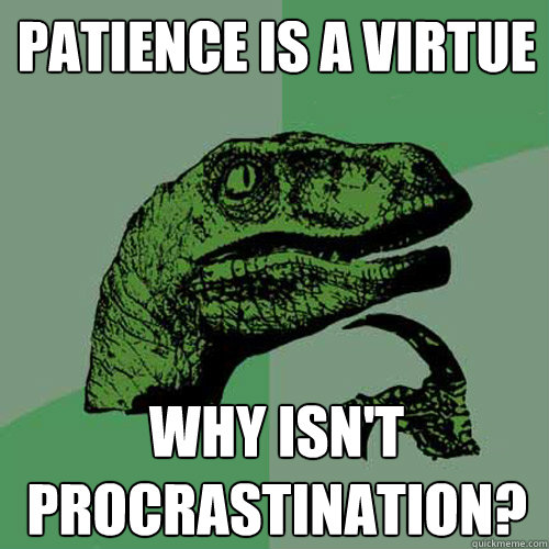 Patience is a virtue why isn't procrastination? - Patience is a virtue why isn't procrastination?  Philosoraptor