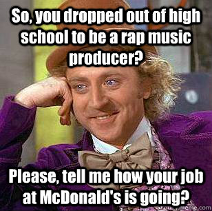 So, you dropped out of high school to be a rap music producer? Please, tell me how your job at McDonald's is going? - So, you dropped out of high school to be a rap music producer? Please, tell me how your job at McDonald's is going?  Condescending Wonka