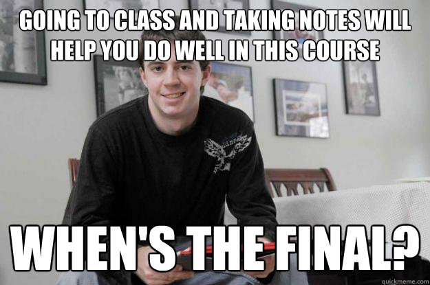 Going to class and taking notes will help you do well in this course when's the final?  College Senior