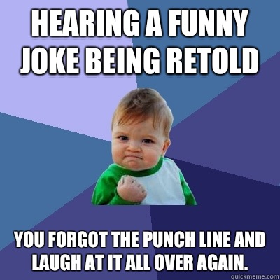 Hearing a funny joke being retold You forgot the punch line and laugh at it all over again. - Hearing a funny joke being retold You forgot the punch line and laugh at it all over again.  Success Kid