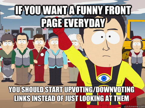 if you want a funny front page everyday you should start upvoting/downvoting links instead of just looking at them   Captain Hindsight