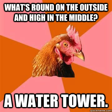 What's round on the outside and high in the middle? A water tower.  Anti-Joke Chicken