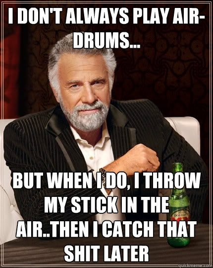 I don't Always PLay air-drums... But when i do, i throw my stick in the air..then I catch that shit later  The Most Interesting Man In The World