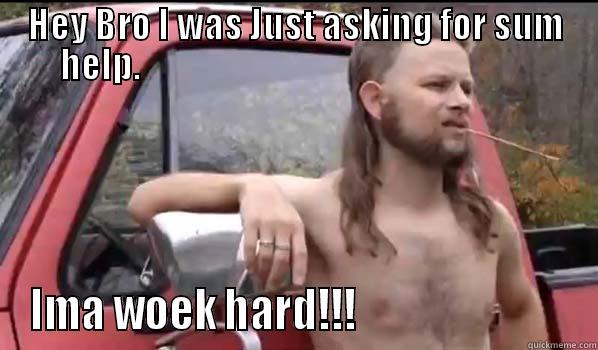 HEY BRO I WAS JUST ASKING FOR SUM HELP.                                                         IMA WOEK HARD!!!                          Almost Politically Correct Redneck