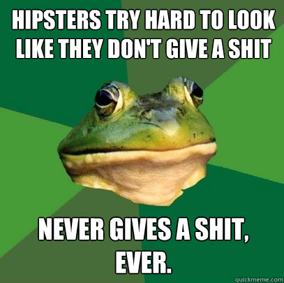 hipsters try hard to look like they don't give a shit never gives a shit, ever.  Foul Bachelor Frog