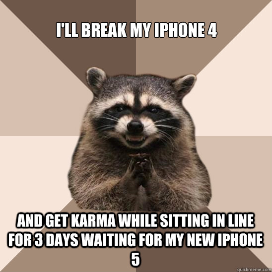 I'LL BREAK MY IPhONE 4 AND GET KARMA WHILE SITTING IN LINE FOR 3 DAYS WAITING FOR MY NEW IPHONE 5 - I'LL BREAK MY IPhONE 4 AND GET KARMA WHILE SITTING IN LINE FOR 3 DAYS WAITING FOR MY NEW IPHONE 5  Evil Plotting Raccoon