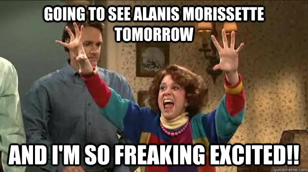 Going to see Alanis Morissette Tomorrow And I'm so FREAKING excited!! - Going to see Alanis Morissette Tomorrow And I'm so FREAKING excited!!  Excited Sue