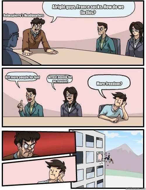 Alright guys, France sucks. How do we fix this? Kill more people for fun! Arrest people for no reason! More freedom? Robespierre's Headquarters - Alright guys, France sucks. How do we fix this? Kill more people for fun! Arrest people for no reason! More freedom? Robespierre's Headquarters  Boardroom Suggestion