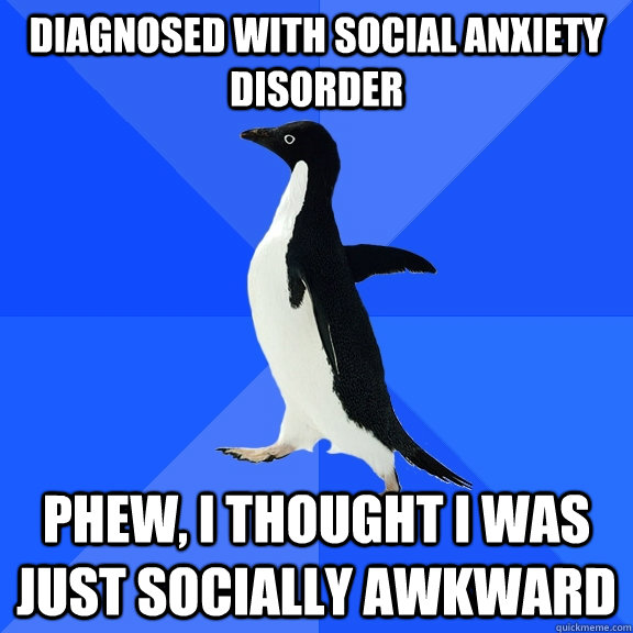 Diagnosed with social anxiety disorder phew, I thought I was just socially awkward  Socially Awkward Penguin