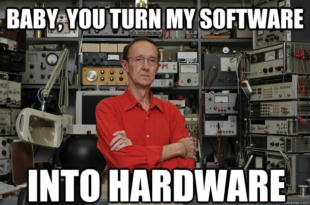 Baby, you turn my software into hardware  the most interesting nerd in the world