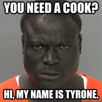 You need a cook? Hi, my name is Tyrone.  Harmless Black Guy