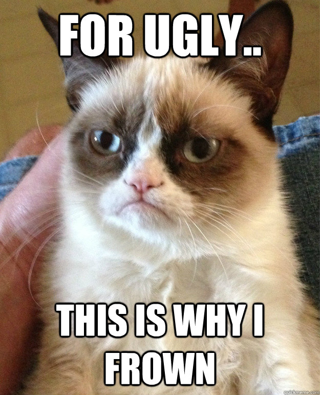 For Ugly.. This is why I frown - For Ugly.. This is why I frown  Grumpy Cat
