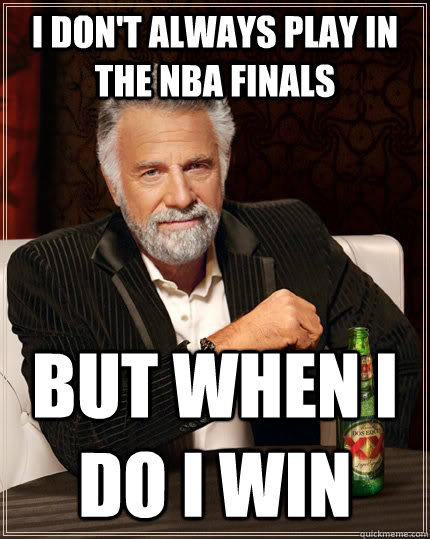 I don't always play in the NBA Finals but when I do I win - I don't always play in the NBA Finals but when I do I win  The Most Interesting Man In The World
