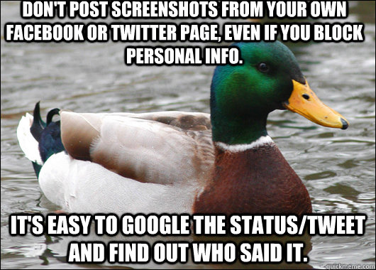 Don't post screenshots from your own facebook or twitter page, even if you block personal info. It's easy to google the status/tweet and find out who said it.  Actual Advice Mallard