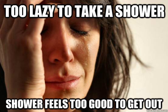 too lazy to take a shower shower feels too good to get out - too lazy to take a shower shower feels too good to get out  First World Problems