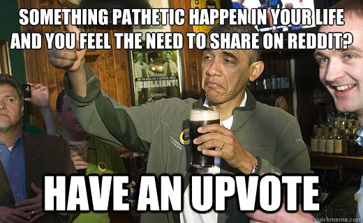 Something pathetic happen in your life and you feel the need to share on reddit? have an upvote - Something pathetic happen in your life and you feel the need to share on reddit? have an upvote  Drunk Obama