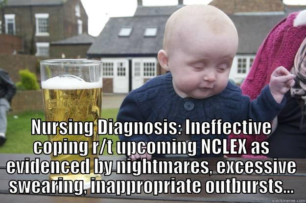  NURSING DIAGNOSIS: INEFFECTIVE COPING R/T UPCOMING NCLEX AS EVIDENCED BY NIGHTMARES, EXCESSIVE SWEARING, INAPPROPRIATE OUTBURSTS... drunk baby