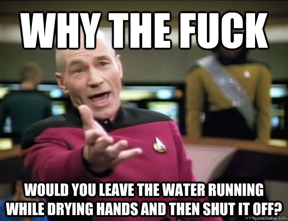 why the fuck Would you leave the water running while drying hands and then shut it off?  Annoyed Picard HD