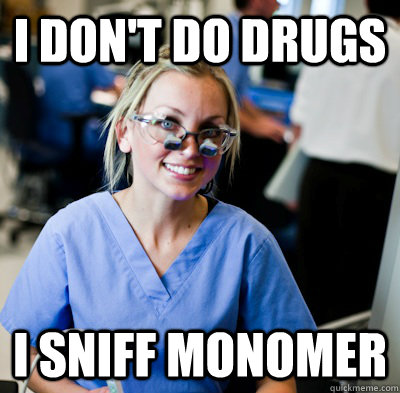 I don't do drugs I sniff monomer  overworked dental student